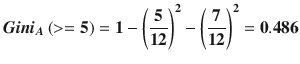 $$ {oldsymbol{Gini}}_{oldsymbol{A}}left(>=mathbf{5}
ight)=mathbf{1}-{left(frac{mathbf{5}}{mathbf{12}}
ight)}^{mathbf{2}}-{left(frac{mathbf{7}}{mathbf{12}}
ight)}^{mathbf{2}}=mathbf{0.486} $$