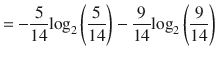 $$ =-frac{5}{14}{mathit{log}}_2left(frac{5}{14}
ight)-frac{9}{14}{mathit{log}}_2left(frac{9}{14}
ight) $$