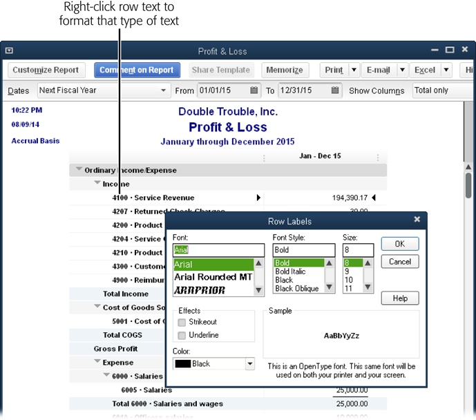 In a report window, right-click the text you want to format, such as a row label, a column label, or a value. Then change the format in the dialog box that opens (the name of the dialog box depends on which report element you’re formatting, but the choices are the same for every element). When you click OK, QuickBooks opens a Changing Font dialog box that asks if you want to change all related fonts. If you click No, it changes the font for only the element you chose. If you click Yes, it changes related elements—often the entire report. If you don’t like the format, right-click the text and try something else.