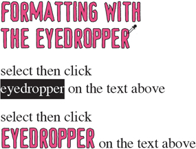 Using the Eyedropper. Select a range of text, and then click with the eyedropper on piece of text to copy its formats. To copy the paragraph attributes only, hold Shift.