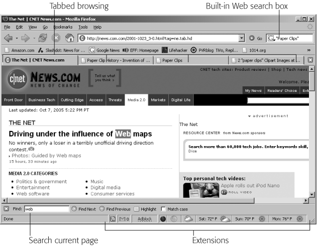 Compare Firefox’s view of this Web site with Internet Explorer’s (shown in Figure 13-1) to see the results of Firefox’s built-in ad-blocking. Firefox also lets you open several Web sites simultaneously, each in its own tab. The tabs conveniently let you switch between sites with one click. A search box in the upper-right corner lets you perform quick searches on Google, or other sites you select, through the drop-down menu. Optional extensions—mini-programs written by third-parties—let you add things like a weather forecaster. And unlike Internet Explorer, searching for terms on the displayed page doesn’t block your view of the screen.