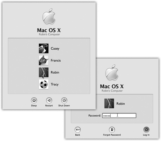 Left: On Macs configured to accommodate different people at different times, this is one of the first things you see upon turning on the computer. Click your name. (If the list is long, you may have to scroll to find your name—or just type the first few letters of it.) Right: At this point, you’re asked to type in your password. Type it, and then click Log In (or press Return or Enter; pressing these keys usually “clicks” any blue, pulsing button in a dialog box). If you’ve typed the wrong password, the entire dialog box vibrates, in effect shaking its little dialog-box head, suggesting that you guess again. (See .)