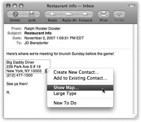 Mail can detect street addresses, phone numbers, dates, and times. When it spots something you may want to add to another program like Address Book or iCal, it draws a dotted line around the info when you point to it without clicking. Click the little ▾ to get a shortcut menu for further options—like automatically adding the address to your Address Book program or seeing the address pinpointed on a Google map.