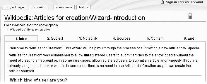 The Articles for Creation wizard asks a series of questions to determine if your idea for an article is a good one. Registered users normally don’t use this wizard to create articles, but it’s still a good learning tool. To get there, go to the Wikipedia:Articles for Creation page (shortcut: WP:AFC), scroll down until you see the large “Start Here,” and then click that link. Then click “I would like to submit an article without registration”.