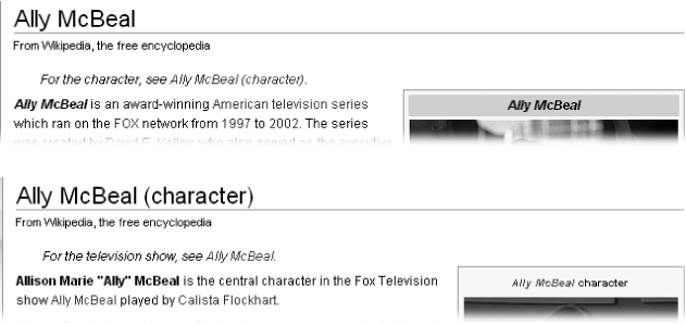 Wikipedia has two articles about Ally McBeal, and it’s easy to see that a reader might want one rather than the other (or even both). When there are exactly two articles that can be confused with each other, no disambiguation page is needed—just a link at the top of each page to the other page. These two pages use the {{for}} template for disambiguation. To be specific, in the second article, the wikitext looks like this: {{For|the television show|Ally McBeal}}.