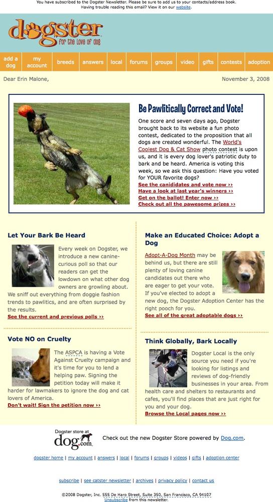 Dogster.com sends out a graphically formatted newsletter to users on a periodic basis. The mail promotes a new or timely feature on the site and calls attention to other areas that may not have been explored recently.