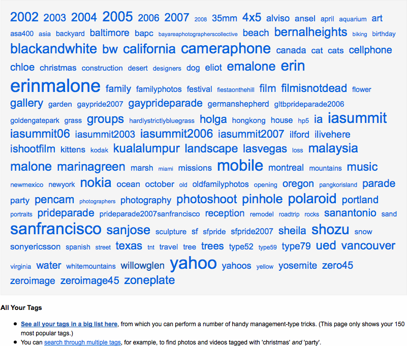 Flickr shows only the top 150 most popular tags in my personal tag cloud. I can see all tags in a big list on another page, but with thousands of tags, it is not very useful.