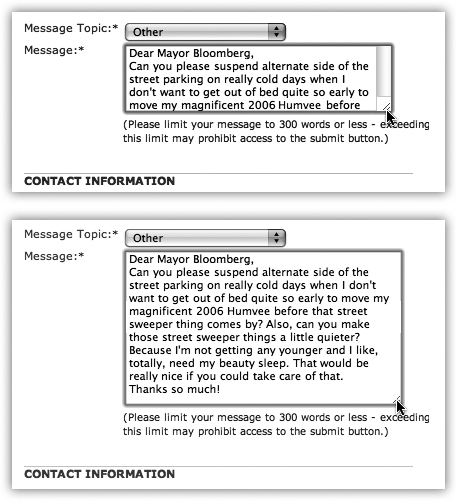 This trick works on a Web page’s text fields—comment boxes, forms to send a letter to the mayor, and so on. You can resize such boxes by dragging the three diagonal ribbed lines in the lower-right corner of the text field. The rest of the page adjusts itself to the new text-box size, and you have room to say what you need to say.