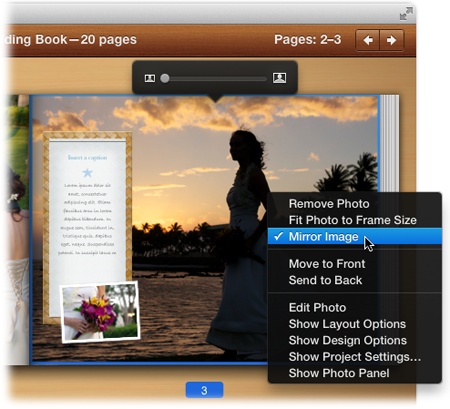 Control-click a photo in Single Page view and you get this handy shortcut menu. Not only can you use it to keep iPhoto from blowing up your photo so it fills the frame (by choosing “Fit Photo to Frame Size”), but you can also use it to flip a photo horizontally. iPhoto calls this trick “mirroring.”For example, in the original shot of this bride, she was on the left side of the photo, facing right. By choosing Mirror Image, iPhoto flips the photo so she’s on the right side instead, and facing left toward the book’s spine.