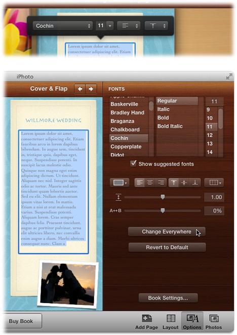 Top: As soon as you click some text, this pop-up menu of fonts, sizes, and alignment controls appears.Bottom: For more formatting power, click Options in your toolbar to open the Fonts panel, where you have a full arsenal of typographic controls. You can even alter the text’s alignment. To make your changes affect all the text in the book, click Change Everywhere.If your text doesn’t fit within a text box, iPhoto alerts you of impending doom by displaying a red triangle with an exclamation point inside. Either whittle down your text or reformat it so it fits.