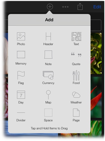 Tap the to reveal this menu of custom goodies that you can add to your journal pages.Tap and hold the object you want to add, and then drag it into place on the page.If you know where you want the custom item to land on your journal page, you can touch and hold an area between photos to reveal the Add menu. But it’s challenging to get your finger in just the right spot to make the menu appear.