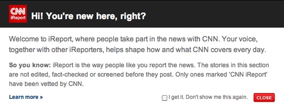 Your first visit to CNN’s iReport website () greets you with this message. Basically, CNN loves to take the great stuff you create, but it won’t take the blame for the bad stuff.