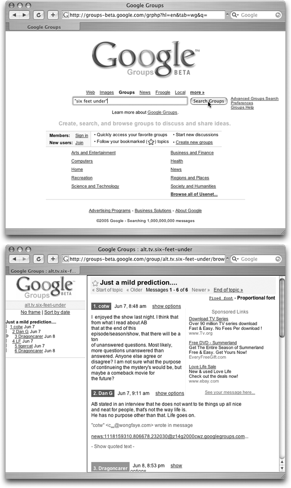 Top: As part of its new design, the Google Groups home page has replaced the dotty old Usenet system of organization with friendlier categories. The old Usenet system is still around and accessible in the “Browse all of Usenet” link, where you can stroll down Internet memory lane and still find the old chestnuts like alt.tv.dinosaurs.barney. die.die.die.Bottom: A discussion on alt.tv.six-feet-under. Usenet groups like this one are still loud and proud, but there are plenty of newer discussion groups that have sprung up since Google gave Groups a face-lift. Like many Google services, a strip of Sponsored Links (Section 1.4.2.1) adorns the right side of the page.