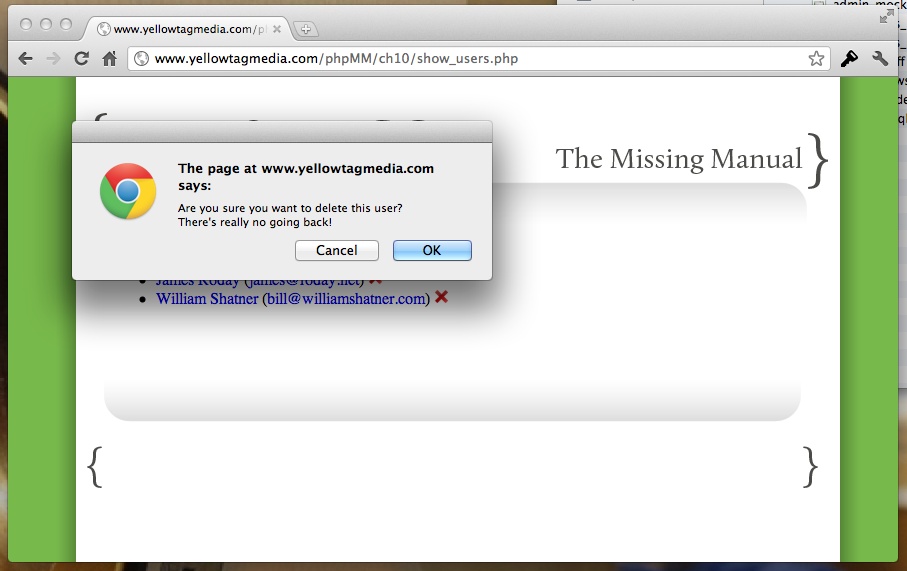 confirm is right up there with alert as part of the grab bag of user intervention dialog boxes you get from JavaScript. In this case, it gives the user that one extra second or two to think about what they’re doing. Yes, you’re down on those awful Priceline commercials, but does that mean you need to actually delete Bill Shatner from your system? Sometimes you just want a little reminder to think these critical decisions through.