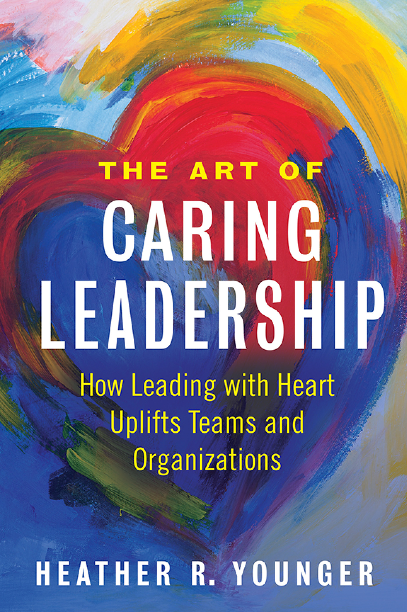 Cover: The Art of Caring Leadership: How Leading with Heart Uplifts Teams and Organizations