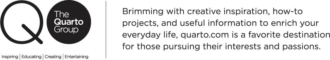 The Quarto Group Brimming with creative inspiration, how-to projects, and useful information to enrich your everyday life, quarto.com is a favorite destination for those pursuing their interests and passions. Inspiring | Educating | Creating | Entertaining