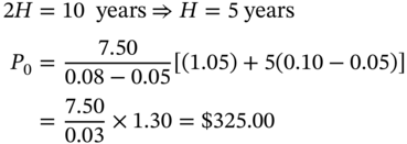 StartLayout 1st Row 1st Column 2 upper H 2nd Column equals 10 years right double arrow upper H equals 5 years 2nd Row 1st Column upper P 0 2nd Column equals StartFraction 7.50 Over 0.08 minus 0.05 EndFraction left-bracket left-parenthesis 1.05 right-parenthesis plus 5 left-parenthesis 0.10 minus 0.05 right-parenthesis right-bracket 3rd Row 1st Column Blank 2nd Column equals StartFraction 7.50 Over 0.03 EndFraction times 1.30 equals dollar-sign 325.00 EndLayout