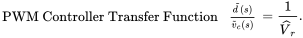 StartLayout 1st Row 1st Column PWM Controller Transfer Function 2nd Column zero width space StartFraction ModifyingAbove d With tilde left-parenthesis s right-parenthesis Over ModifyingAbove v With tilde Subscript c Baseline left-parenthesis s right-parenthesis EndFraction EndLayout zero width space equals zero width space StartFraction 1 Over ModifyingAbove upper V With caret Subscript r Baseline EndFraction period