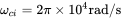 omega Subscript c i Baseline equals 2 pi times 10 Superscript 4 Baseline rad slash normal s