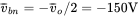 v overbar Subscript b n Baseline equals minus v overbar Subscript o Baseline slash 2 equals negative 150 upper V