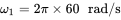 omega 1 equals 2 pi times 60 rad slash normal s