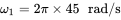 omega 1 equals 2 pi times 45 rad slash normal s