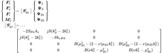 StartLayout 1st Row 1st Column Start 4 By 1 Matrix 1st Row bold-italic upper F prime Subscript x 2nd Row bold-italic upper F prime Subscript y 3rd Row bold-italic upper F prime Subscript z 4th Row bold-italic upper M prime Subscript x EndMatrix 2nd Column equals Start 1 By 1 Matrix 1st Row bold-italic upper S Subscript dir Superscript prime Baseline EndMatrix Start 4 By 1 Matrix 1st Row bold upper Psi Subscript upper L Baseline 2nd Row bold upper Psi Subscript upper S Baseline 3rd Row bold upper Psi Subscript upper B Baseline 1 Baseline 4th Row bold upper Psi Subscript upper B Baseline 2 Baseline EndMatrix 2nd Row 1st Column Start 1 By 1 Matrix 1st Row bold-italic upper S prime Subscript d i r EndMatrix 2nd Column equals ellipsis 3rd Row 1st Column Blank 2nd Column Start 4 By 4 Matrix 1st Row 1st Column minus 2 upper S mu Subscript upper L Baseline k Subscript x 2nd Column j upper S left-parenthesis k Subscript upper S Superscript 2 Baseline minus 2 k Subscript x Superscript 2 Baseline right-parenthesis 3rd Column 0 4th Column 0 2nd Row 1st Column j upper S left-parenthesis k Subscript upper S Superscript 2 Baseline minus 2 k Subscript x Superscript 2 Baseline right-parenthesis 2nd Column minus upper S k Subscript x Baseline mu Subscript upper S 3rd Column 0 4th Column 0 3rd Row 1st Column 0 2nd Column 0 3rd Column upper B left-parenthesis mu Subscript upper B Baseline 1 Superscript 3 Baseline minus left-parenthesis 2 minus nu right-parenthesis mu Subscript upper B Baseline 1 Baseline k Subscript x Superscript 2 Baseline right-parenthesis 4th Column upper B left-parenthesis mu Subscript upper B Baseline 2 Superscript 3 Baseline minus left-parenthesis 2 minus nu right-parenthesis mu Subscript upper B Baseline 2 Baseline k Subscript x Superscript 2 Baseline right-parenthesis 4th Row 1st Column 0 2nd Column 0 3rd Column upper B left-parenthesis nu k Subscript x Superscript 2 Baseline minus mu Subscript upper B Baseline 1 Superscript 2 Baseline right-parenthesis 4th Column upper B left-parenthesis nu k Subscript x Superscript 2 Baseline minus mu Subscript upper B Baseline 2 Superscript 2 Baseline right-parenthesis EndMatrix EndLayout