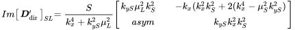 StartLayout 1st Row 1st Column upper I m Start 1 By 1 Matrix 1st Row bold-italic upper D prime Subscript dir EndMatrix Subscript upper S upper L 2nd Column equals StartFraction upper S Over k Subscript x Superscript 4 Baseline plus k Subscript y upper S Superscript 2 Baseline mu Subscript upper L Superscript 2 Baseline EndFraction Start 2 By 2 Matrix 1st Row 1st Column k Subscript y upper S Baseline mu Subscript upper L Superscript 2 Baseline k Subscript upper S Superscript 2 Baseline 2nd Column minus k Subscript x Baseline left-parenthesis k Subscript x Superscript 2 Baseline k Subscript upper S Superscript 2 Baseline plus 2 left-parenthesis k Subscript x Superscript 4 Baseline minus mu Subscript upper S Superscript 2 Baseline k Subscript y upper S Superscript 2 Baseline right-parenthesis 2nd Row 1st Column a s y m 2nd Column k Subscript y upper S Baseline k Subscript x Superscript 2 Baseline k Subscript upper S Superscript 2 EndMatrix EndLayout