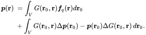 StartLayout 1st Row 1st Column bold-italic p left-parenthesis bold r right-parenthesis 2nd Column equals integral Underscript upper V Endscripts upper G left-parenthesis bold r 0 comma bold r right-parenthesis bold-italic f Subscript q Baseline left-parenthesis bold r right-parenthesis d bold r 0 2nd Row 1st Column Blank 2nd Column integral Underscript upper V Endscripts upper G left-parenthesis bold r 0 comma bold r right-parenthesis normal upper Delta bold-italic p left-parenthesis bold r 0 right-parenthesis minus bold-italic p left-parenthesis bold r 0 right-parenthesis normal upper Delta upper G left-parenthesis bold r 0 comma bold r right-parenthesis d bold r 0 period EndLayout