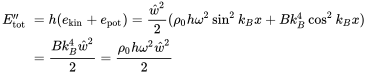 StartLayout 1st Row 1st Column upper E double-prime Subscript tot 2nd Column h left-parenthesis e Subscript kin Baseline plus e Subscript pot Baseline right-parenthesis equals StartFraction ModifyingAbove w With caret squared Over 2 EndFraction left-parenthesis rho 0 h omega squared sine squared k Subscript upper B Baseline x plus upper B k Subscript upper B Superscript 4 Baseline cosine squared k Subscript upper B Baseline x right-parenthesis 2nd Row 1st Column Blank 2nd Column StartFraction upper B k Subscript upper B Superscript 4 Baseline ModifyingAbove w With caret squared Over 2 EndFraction equals StartFraction rho 0 h omega squared ModifyingAbove w With caret squared Over 2 EndFraction EndLayout