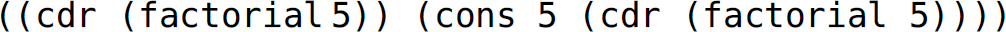 Left parenthesis, left parenthesis, c d r, left parenthesis, factorial 5, right parenthesis, right parenthesis, left parenthesis, c o n s 5, left parenthesis, c d r, left parenthesis, factorial 5, right parenthesis, right parenthesis, right parenthesis, right parenthesis.