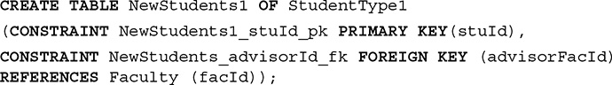 Line 1. CREATE TABLE New Students 1 OF Student Type 1.
Line 2. Open parentheses CONSTRAINT New Students 1 underscore s t u I d underscore p k PRIMARY KEY open parentheses s t u I d close parentheses comma.
Line 3. CONSTRAINT New Students underscore advisor I d underscore f k FOREIGN KEY open parentheses advisor F a c I d close parentheses.
Line 4. REFERENCES Faculty open parentheses f a c I d close parentheses close parentheses semicolon. 