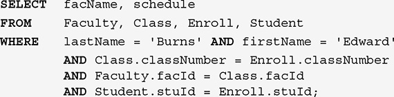 A listing of an S Q L query.
Line 1. SELECT f a c Name, comma, schedule.
Line 2. FROM Faculty, comma, Class, comma, Enroll, comma, Student.
Line 3. WHERE last Name equals single quote Burns single quote AND first Name equals single quote Edward single quote.
Line 4. Tab space. AND Class dot class Number equals Enroll dot class Number.
Line 5. Tab space. AND Faculty dot f a c I d equals Class dot f a c I d.
Line 6. Tab space. AND Student dot s t u I d equals Enroll dot s t u I d, semicolon.
