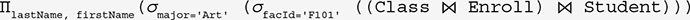 A relational algebraic expression.
Pi subscript last Name, comma, first Name, open parentheses sigma subscript major equals single quote Art single quote open parentheses sigma subscript f a c I d equals single quote F 101 single quote, open parentheses, open parentheses, Class natural join Enroll close parentheses natural join student, close parentheses, close parentheses, close parentheses.
