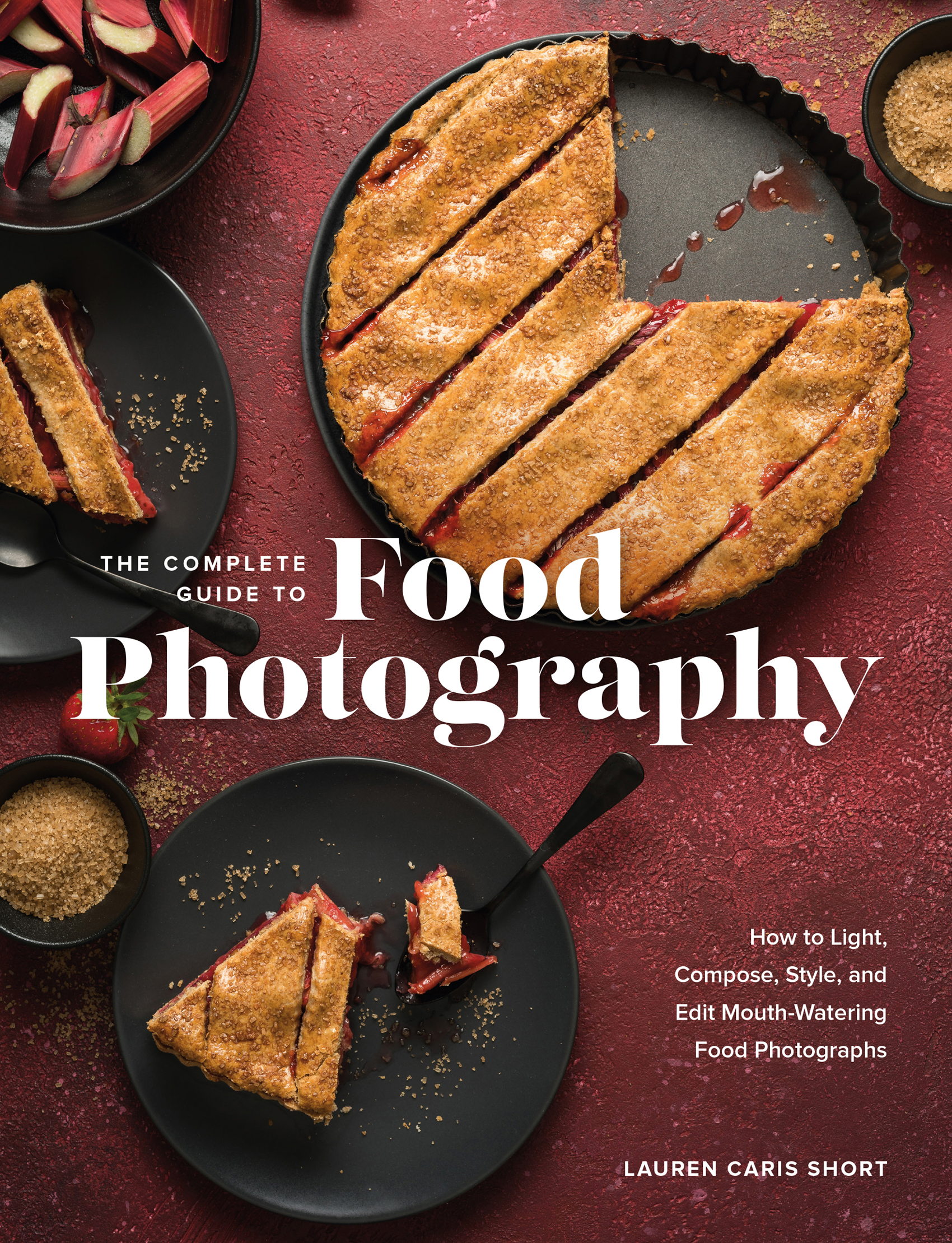 Cover: The Complete Guide to Food Photography, How to Light,Compose, Style, andEdit Mouth-WateringFood Photographs by Lauren Caris Short