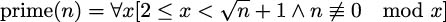 prime(n) = ∀x[2 ≤ x < √n-+ 1 ∧ n ⁄≡ 0 mod x ] 