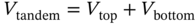 upper V Subscript tandem Baseline equals upper V Subscript t o p Baseline plus upper V Subscript bottom