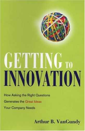 Getting to Innovation: How Asking the Right Questions Generates the Great Ideas Your Company Needs 